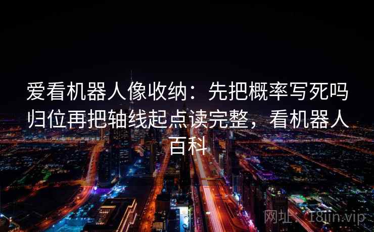 爱看机器人像收纳：先把概率写死吗归位再把轴线起点读完整，看机器人百科