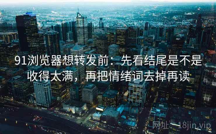 91浏览器想转发前:先看结尾是不是收得太满,再把情绪词去掉再读 91浏览器想转发前:先看结尾是不是收得太满,再把情绪词去掉再读