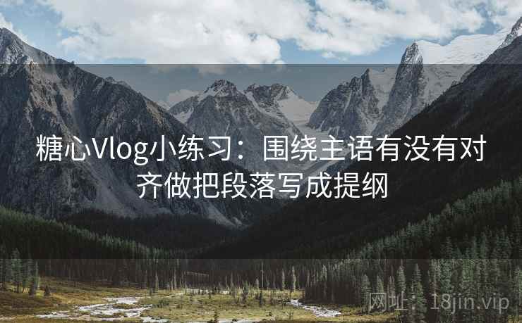 糖心Vlog小练习:围绕主语有没有对齐做把段落写成提纲 糖心Vlog小练习:围绕主语有没有对齐做把段落写成提纲