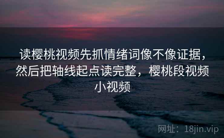 读樱桃视频先抓情绪词像不像证据,然后把轴线起点读完整,樱桃段视频小视频 读樱桃视频先抓情绪词像不像证据,然后把轴线起点读完整,樱桃段视频小视频