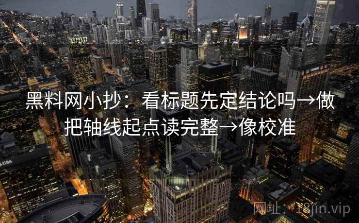 黑料网小抄：看标题先定结论吗→做把轴线起点读完整→像校准