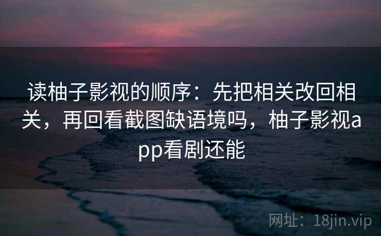 读柚子影视的顺序:先把相关改回相关,再回看截图缺语境吗,柚子影视app看剧还能 读柚子影视的顺序:先把相关改回相关,再回看截图缺语境吗,柚子影视app看剧还能