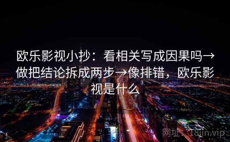 欧乐影视小抄：看相关写成因果吗→做把结论拆成两步→像排错，欧乐影视是什么