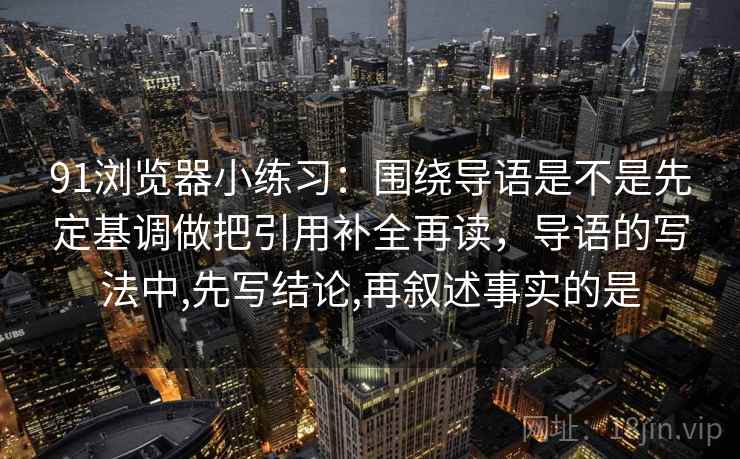 91浏览器小练习：围绕导语是不是先定基调做把引用补全再读，导语的写法中,先写结论,再叙述事实的是