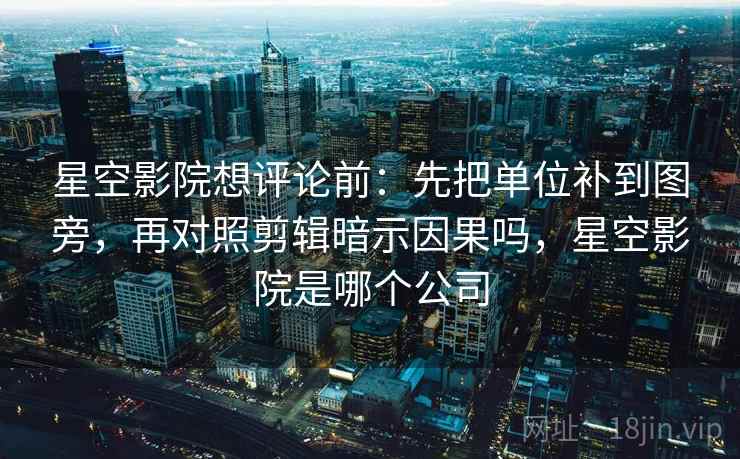 星空影院想评论前:先把单位补到图旁,再对照剪辑暗示因果吗,星空影院是哪个公司 星空影院想评论前:先把单位补到图旁,再对照剪辑暗示因果吗,星空影院是哪个公司