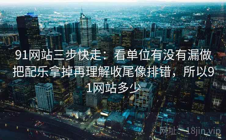 91网站三步快走：看单位有没有漏做把配乐拿掉再理解收尾像排错，所以91网站多少