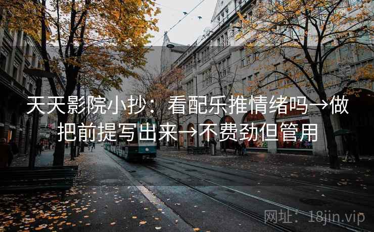 天天影院小抄：看配乐推情绪吗→做把前提写出来→不费劲但管用
