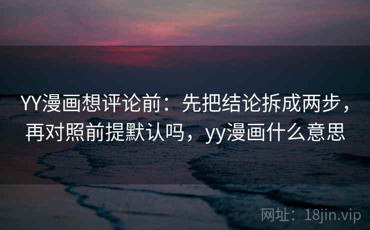 YY漫画想评论前:先把结论拆成两步,再对照前提默认吗,yy漫画什么意思 YY漫画想评论前:先把结论拆成两步,再对照前提默认吗,yy漫画什么意思