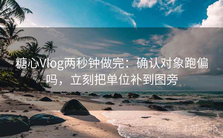 糖心Vlog两秒钟做完：确认对象跑偏吗，立刻把单位补到图旁