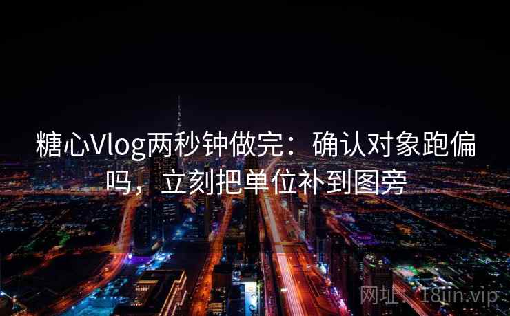 糖心Vlog两秒钟做完：确认对象跑偏吗，立刻把单位补到图旁