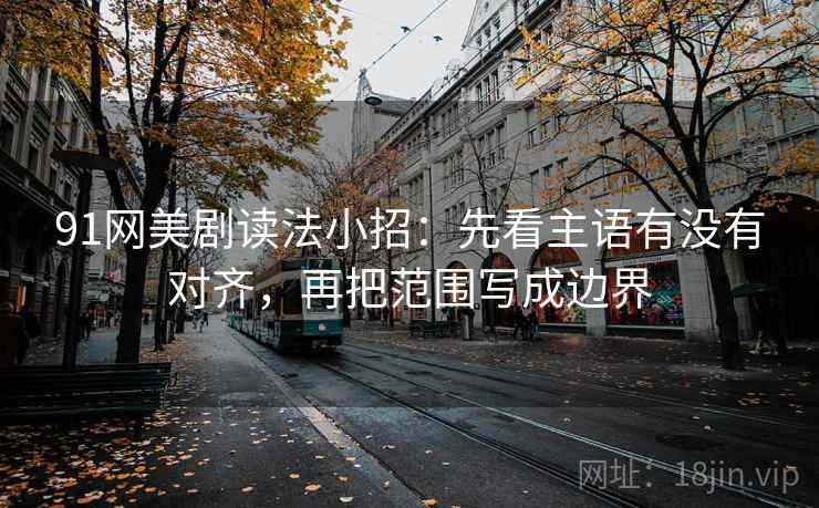 91网美剧读法小招：先看主语有没有对齐，再把范围写成边界