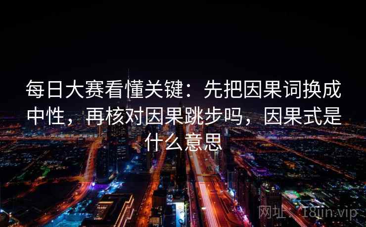 每日大赛看懂关键：先把因果词换成中性，再核对因果跳步吗，因果式是什么意思