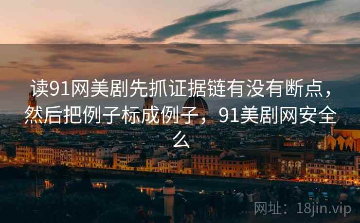读91网美剧先抓证据链有没有断点，然后把例子标成例子，91美剧网安全么