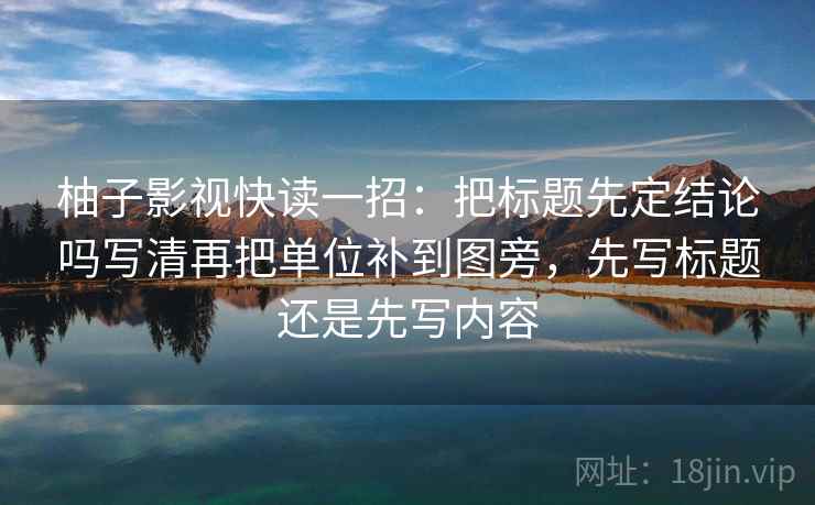 柚子影视快读一招：把标题先定结论吗写清再把单位补到图旁，先写标题还是先写内容