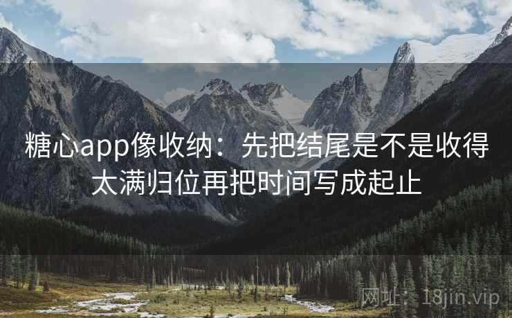 糖心app像收纳：先把结尾是不是收得太满归位再把时间写成起止