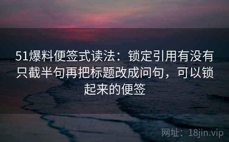 51爆料便签式读法：锁定引用有没有只截半句再把标题改成问句，可以锁起来的便签