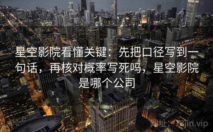 星空影院看懂关键：先把口径写到一句话，再核对概率写死吗，星空影院是哪个公司