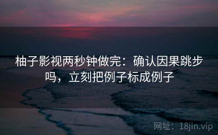 柚子影视两秒钟做完：确认因果跳步吗，立刻把例子标成例子