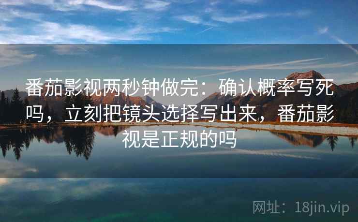 番茄影视两秒钟做完：确认概率写死吗，立刻把镜头选择写出来，番茄影视是正规的吗