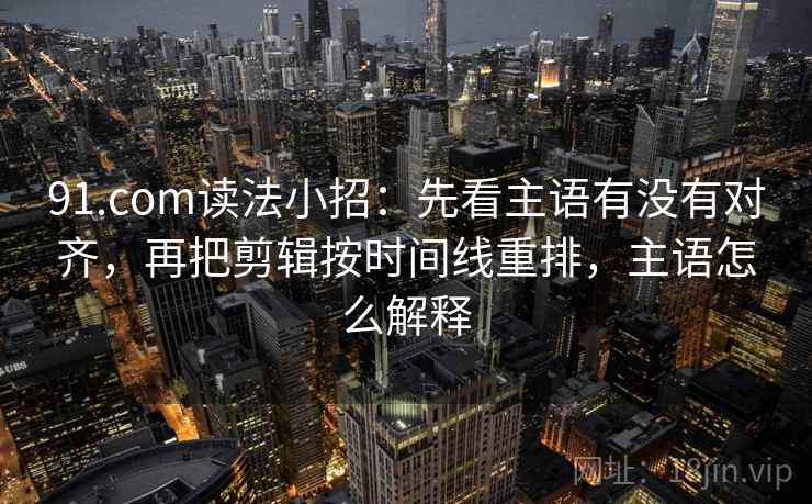 91.com读法小招：先看主语有没有对齐，再把剪辑按时间线重排，主语怎么解释