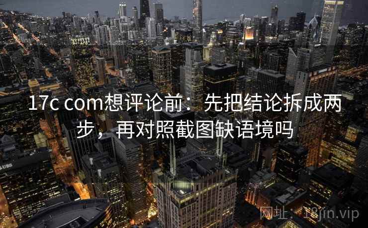 17c com想评论前：先把结论拆成两步，再对照截图缺语境吗