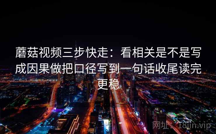 蘑菇视频三步快走：看相关是不是写成因果做把口径写到一句话收尾读完更稳