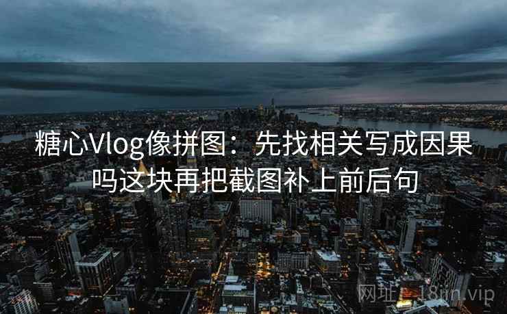 糖心Vlog像拼图：先找相关写成因果吗这块再把截图补上前后句