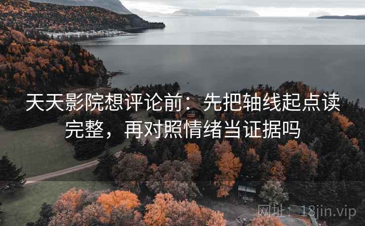 天天影院想评论前：先把轴线起点读完整，再对照情绪当证据吗