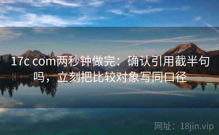 17c com两秒钟做完：确认引用截半句吗，立刻把比较对象写同口径