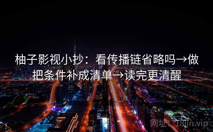 柚子影视小抄：看传播链省略吗→做把条件补成清单→读完更清醒