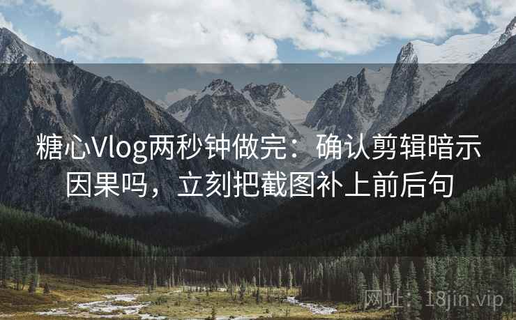 糖心Vlog两秒钟做完：确认剪辑暗示因果吗，立刻把截图补上前后句