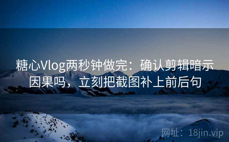 糖心Vlog两秒钟做完：确认剪辑暗示因果吗，立刻把截图补上前后句