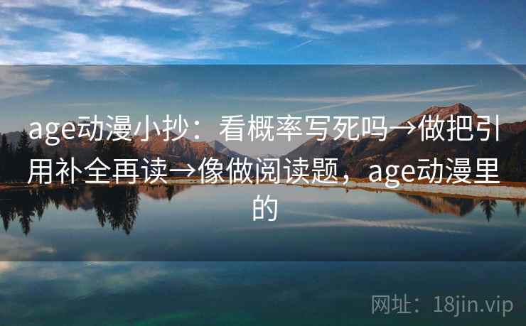 age动漫小抄：看概率写死吗→做把引用补全再读→像做阅读题，age动漫里的
