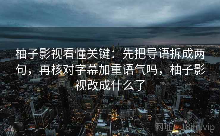 柚子影视看懂关键：先把导语拆成两句，再核对字幕加重语气吗，柚子影视改成什么了