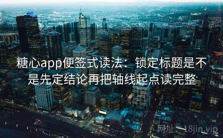糖心app便签式读法：锁定标题是不是先定结论再把轴线起点读完整