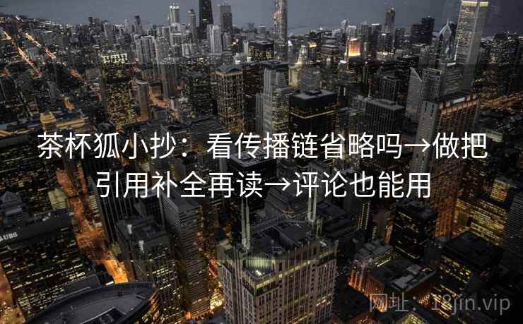 茶杯狐小抄：看传播链省略吗→做把引用补全再读→评论也能用