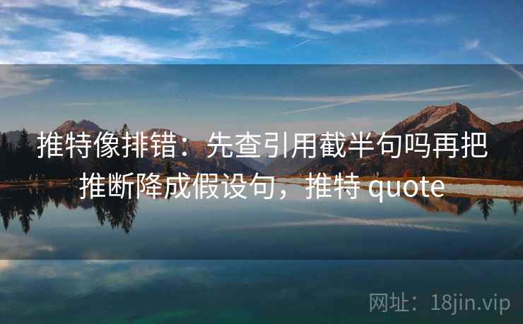 推特像排错：先查引用截半句吗再把推断降成假设句，推特 quote
