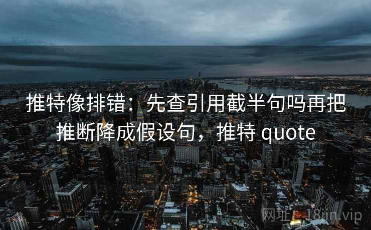 推特像排错：先查引用截半句吗再把推断降成假设句，推特 quote