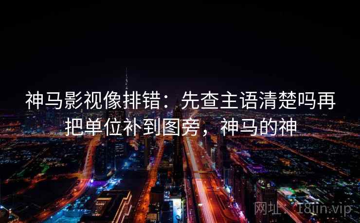 神马影视像排错：先查主语清楚吗再把单位补到图旁，神马的神