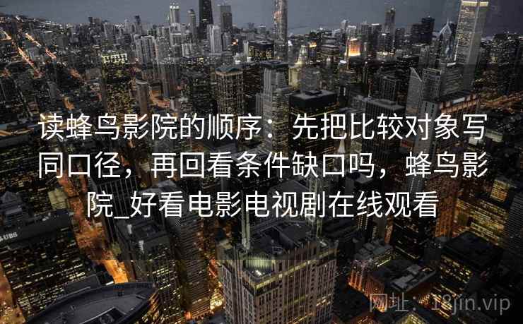 读蜂鸟影院的顺序：先把比较对象写同口径，再回看条件缺口吗，蜂鸟影院_好看电影电视剧在线观看