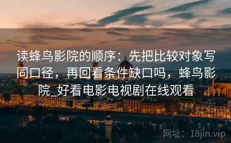 读蜂鸟影院的顺序：先把比较对象写同口径，再回看条件缺口吗，蜂鸟影院_好看电影电视剧在线观看