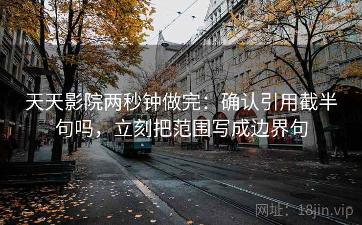 天天影院两秒钟做完：确认引用截半句吗，立刻把范围写成边界句