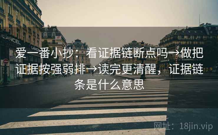 爱一番小抄：看证据链断点吗→做把证据按强弱排→读完更清醒，证据链条是什么意思