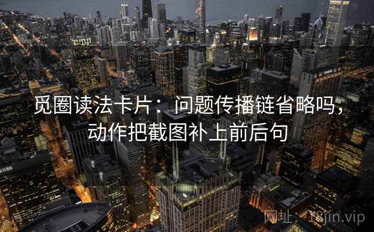 觅圈读法卡片：问题传播链省略吗，动作把截图补上前后句