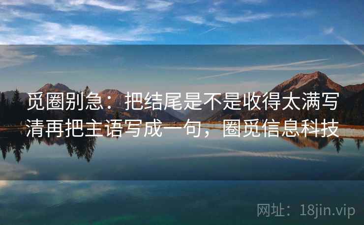 觅圈别急：把结尾是不是收得太满写清再把主语写成一句，圈觅信息科技