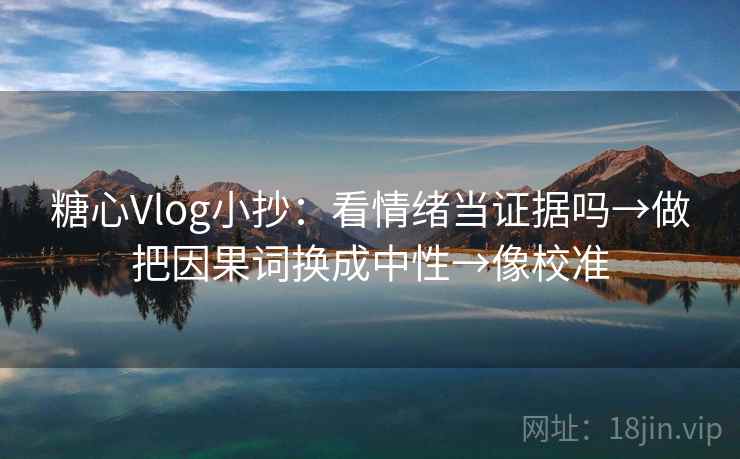 糖心Vlog小抄：看情绪当证据吗→做把因果词换成中性→像校准