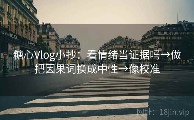 糖心Vlog小抄：看情绪当证据吗→做把因果词换成中性→像校准