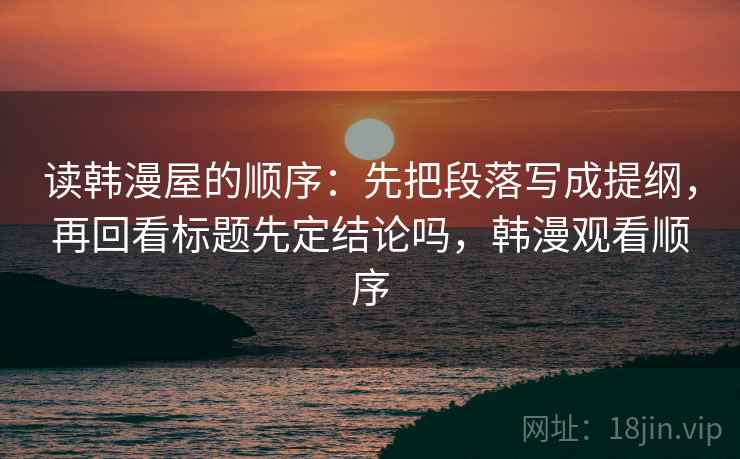读韩漫屋的顺序：先把段落写成提纲，再回看标题先定结论吗，韩漫观看顺序