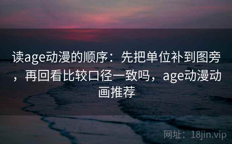 读age动漫的顺序：先把单位补到图旁，再回看比较口径一致吗，age动漫动画推荐