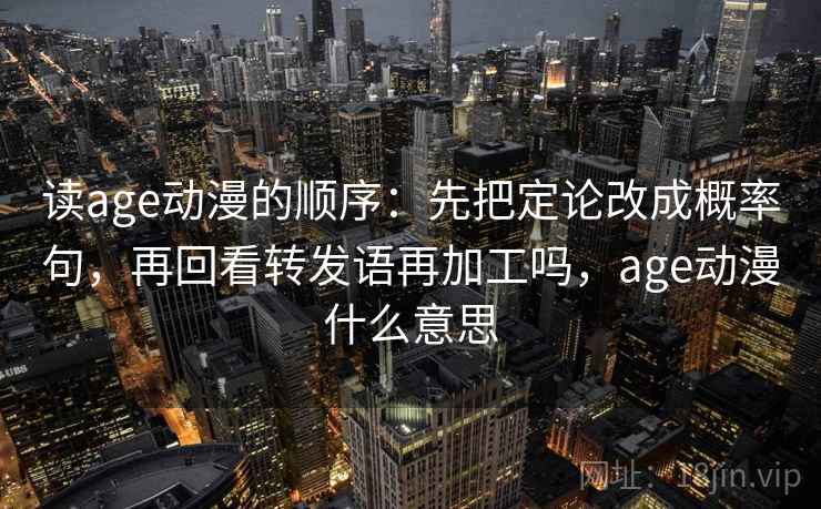 读age动漫的顺序：先把定论改成概率句，再回看转发语再加工吗，age动漫什么意思